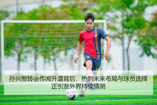 孙兴慜转会传闻升温背后，热刺未来布局与球员选择正引发外界持续猜测