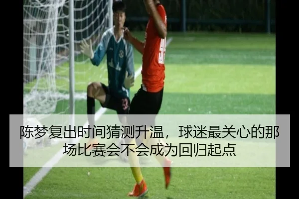 陈梦复出时间猜测升温，球迷最关心的那场比赛会不会成为回归起点